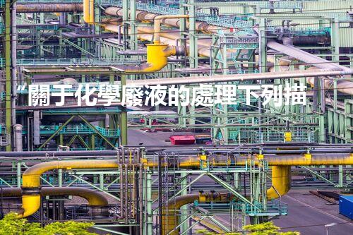 “關于化學廢液的處理下列描述正確的是——環(huán)保新篇章，清潔生產(chǎn)新標桿”